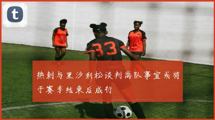 热刺与里沙利松谈判离队事宜或将于赛季结束后成行