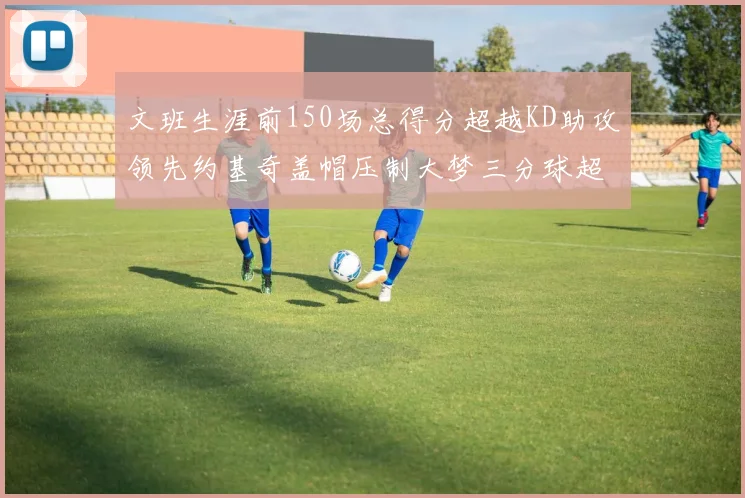 文班生涯前150场总得分超越KD助攻领先约基奇盖帽压制大梦三分球超越库里