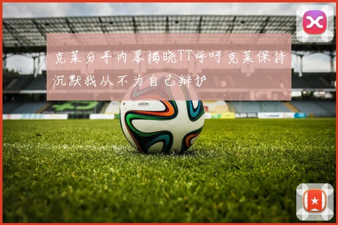 克莱分手内幕揭晓TT呼吁克莱保持沉默我从不为自己辩护