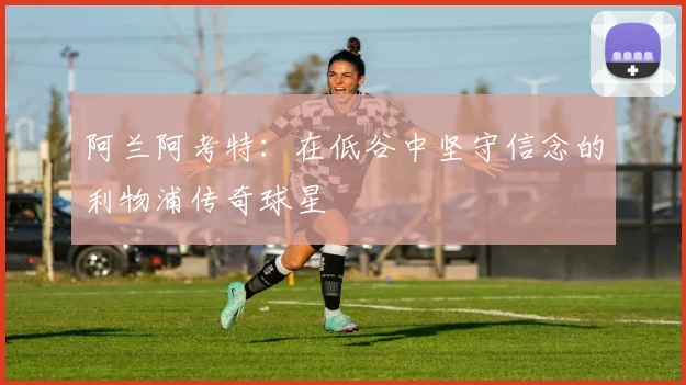 阿兰阿考特：在低谷中坚守信念的利物浦传奇球星