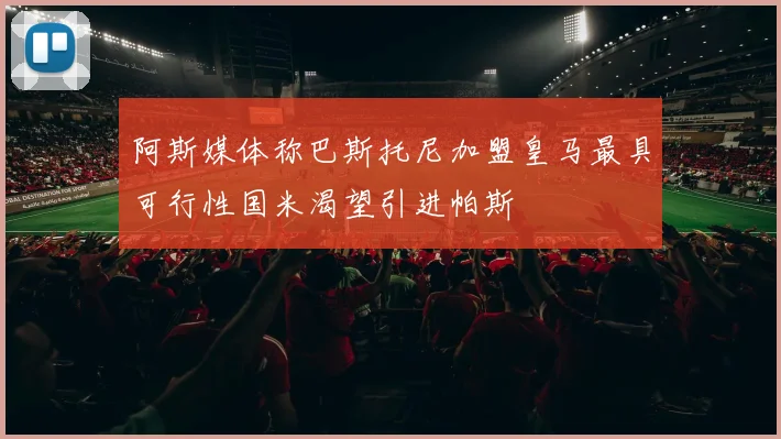 阿斯媒体称巴斯托尼加盟皇马最具可行性国米渴望引进帕斯