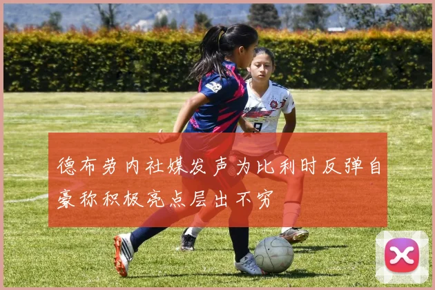 德布劳内社媒发声为比利时反弹自豪称积极亮点层出不穷