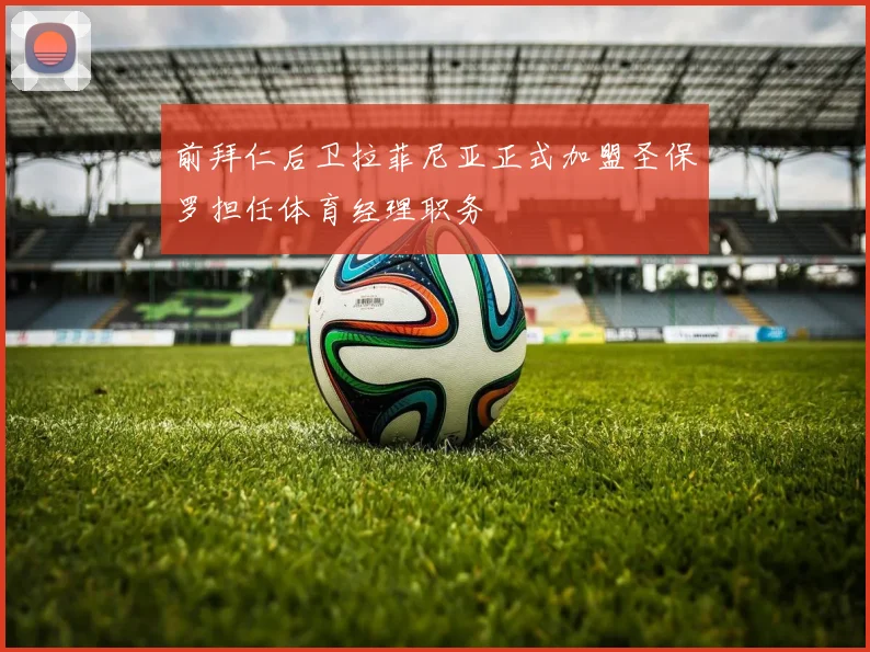 前拜仁后卫拉菲尼亚正式加盟圣保罗担任体育经理职务