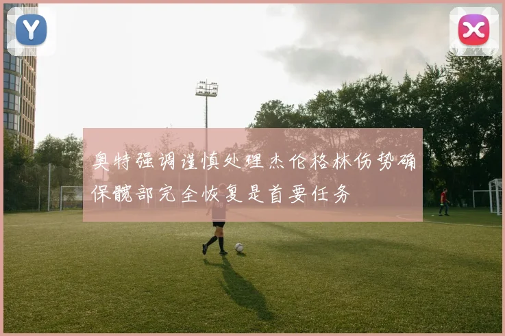 奥特强调谨慎处理杰伦格林伤势确保髋部完全恢复是首要任务
