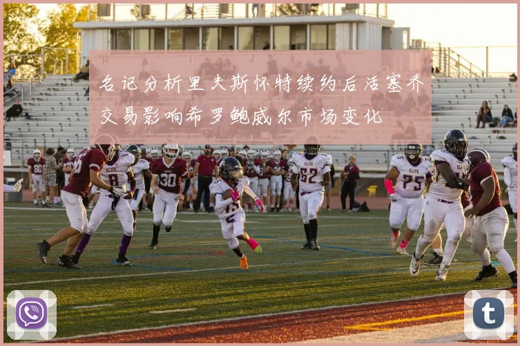 名记分析里夫斯怀特续约后活塞乔交易影响希罗鲍威尔市场变化