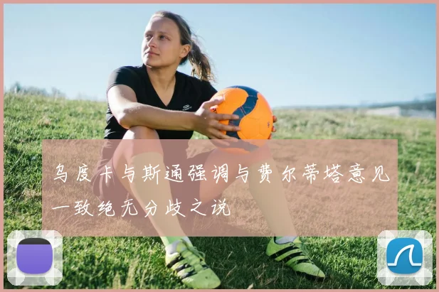 乌度卡与斯通强调与费尔蒂塔意见一致绝无分歧之说