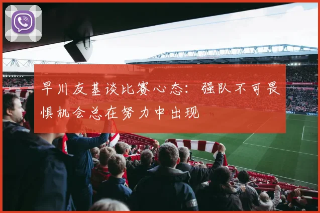 早川友基谈比赛心态：强队不可畏惧机会总在努力中出现