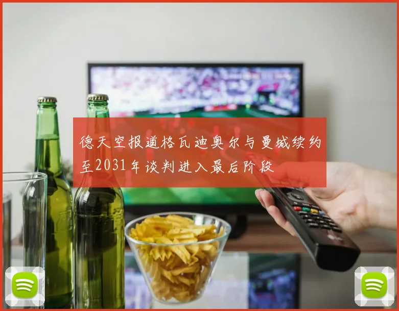 德天空报道格瓦迪奥尔与曼城续约至2031年谈判进入最后阶段