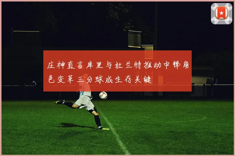 庄神直言库里与杜兰特推动中锋角色变革三分球成生存关键