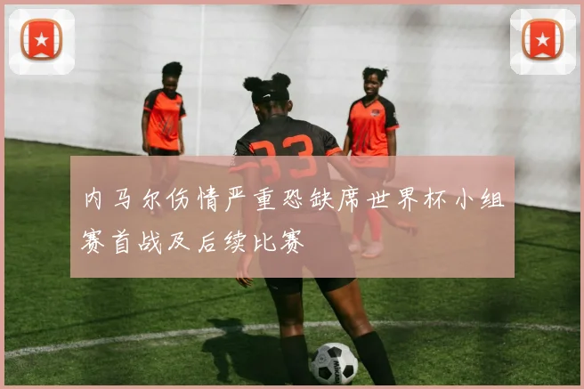 内马尔伤情严重恐缺席世界杯小组赛首战及后续比赛