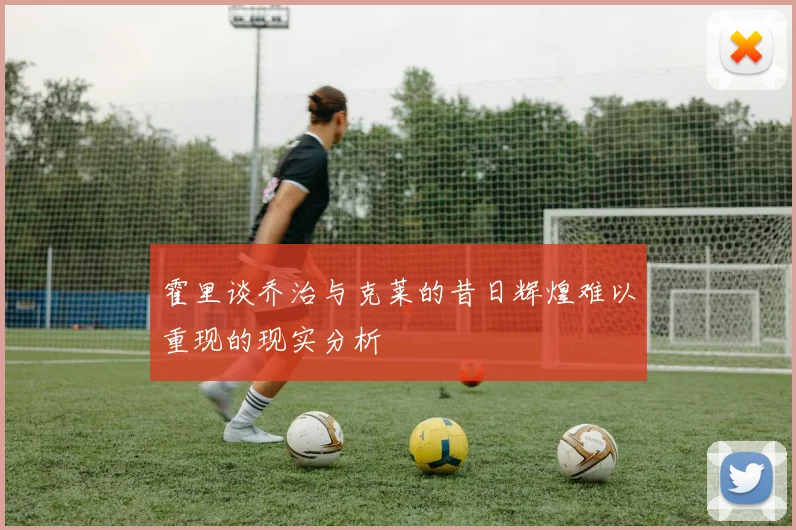 霍里谈乔治与克莱的昔日辉煌难以重现的现实分析