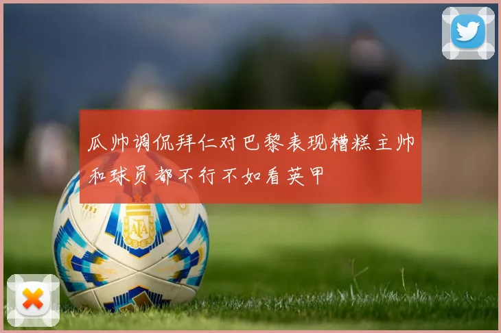 瓜帅调侃拜仁对巴黎表现糟糕主帅和球员都不行不如看英甲