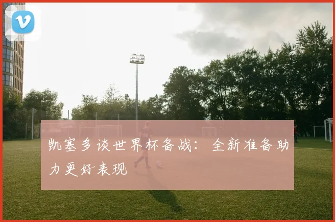 凯塞多谈世界杯备战：全新准备助力更好表现