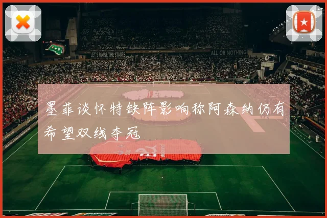 墨菲谈怀特缺阵影响称阿森纳仍有希望双线夺冠