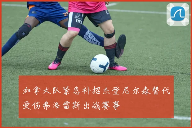 加拿大队紧急补招杰登尼尔森替代受伤弗洛雷斯出战赛事