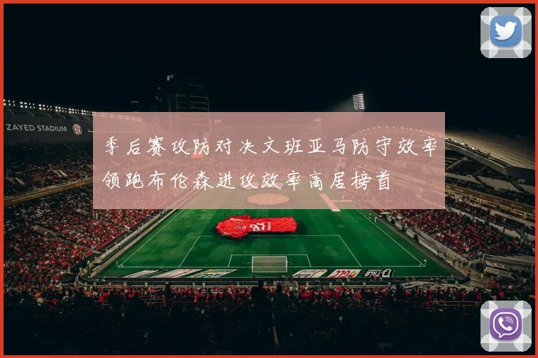 季后赛攻防对决文班亚马防守效率领跑布伦森进攻效率高居榜首