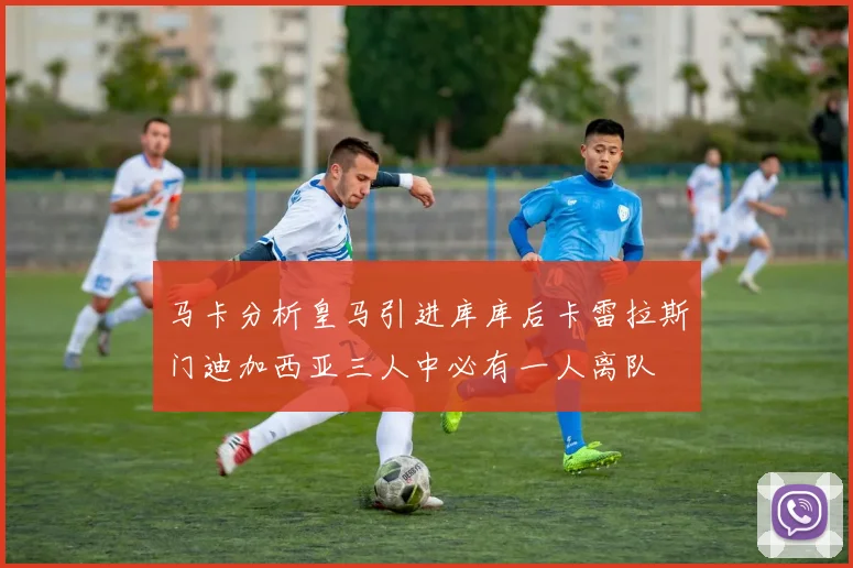 马卡分析皇马引进库库后卡雷拉斯门迪加西亚三人中必有一人离队