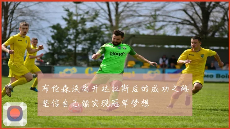 布伦森谈离开达拉斯后的成功之路坚信自己能实现冠军梦想