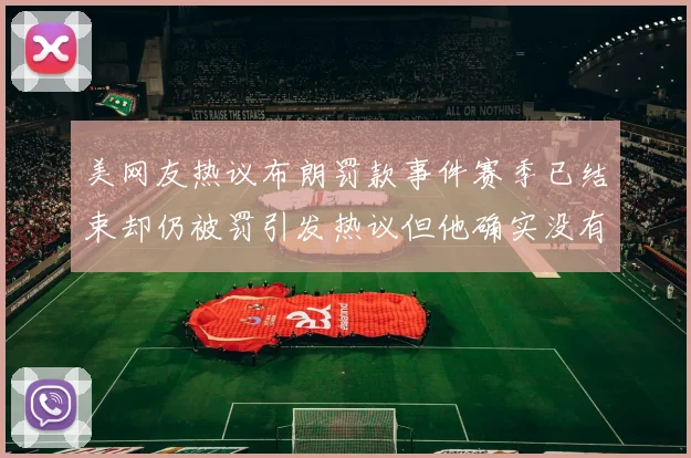 美网友热议布朗罚款事件赛季已结束却仍被罚引发热议但他确实没有说谎