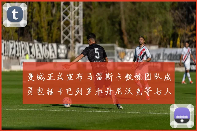 曼城正式宣布马雷斯卡教练团队成员包括卡巴列罗和丹尼沃克等七人加入