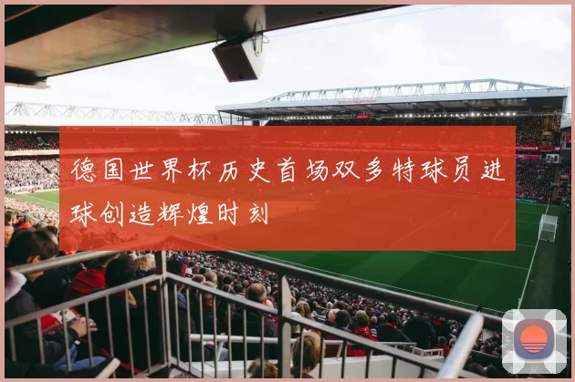 德国世界杯历史首场双多特球员进球创造辉煌时刻