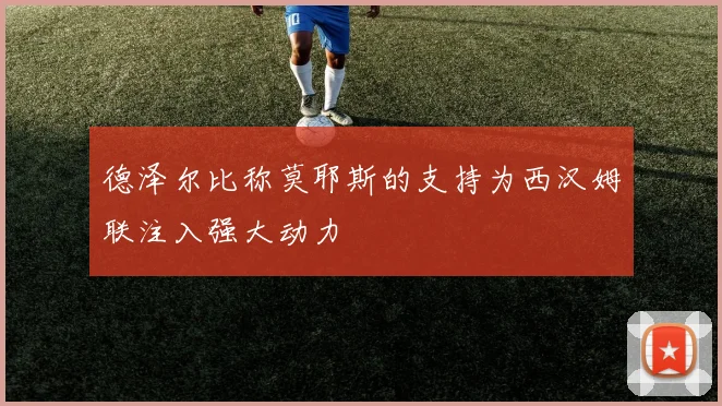 德泽尔比称莫耶斯的支持为西汉姆联注入强大动力