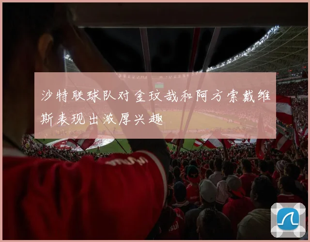 沙特联球队对金玟哉和阿方索戴维斯表现出浓厚兴趣