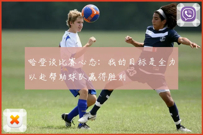 哈登谈比赛心态：我的目标是全力以赴帮助球队赢得胜利