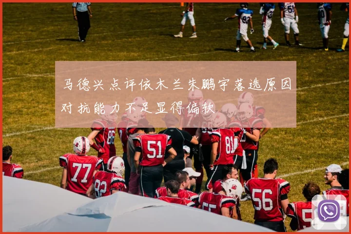 马德兴点评依木兰朱鹏宇落选原因对抗能力不足显得偏软