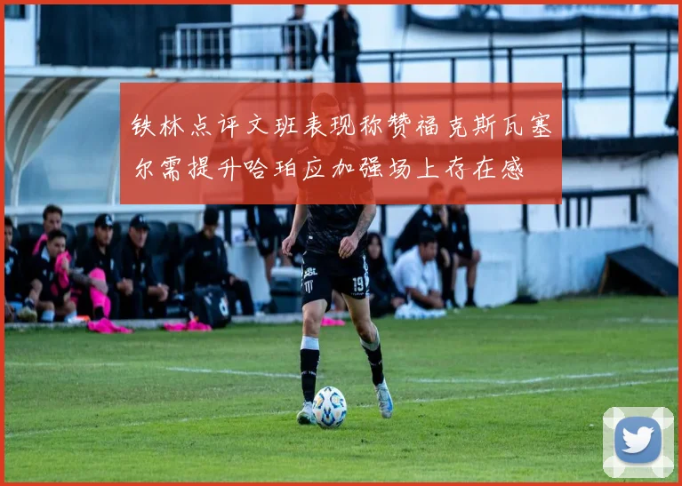 铁林点评文班表现称赞福克斯瓦塞尔需提升哈珀应加强场上存在感