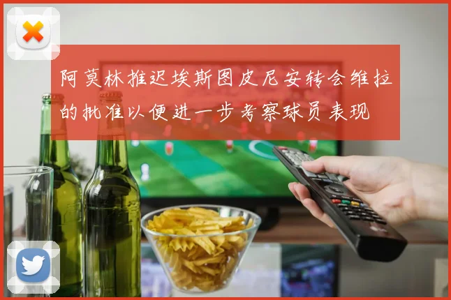 阿莫林推迟埃斯图皮尼安转会维拉的批准以便进一步考察球员表现