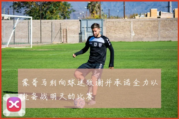 蒙哥马利向球迷致谢并承诺全力以赴备战明天的比赛