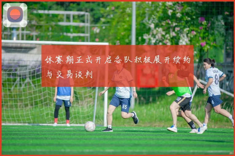休赛期正式开启各队积极展开续约与交易谈判