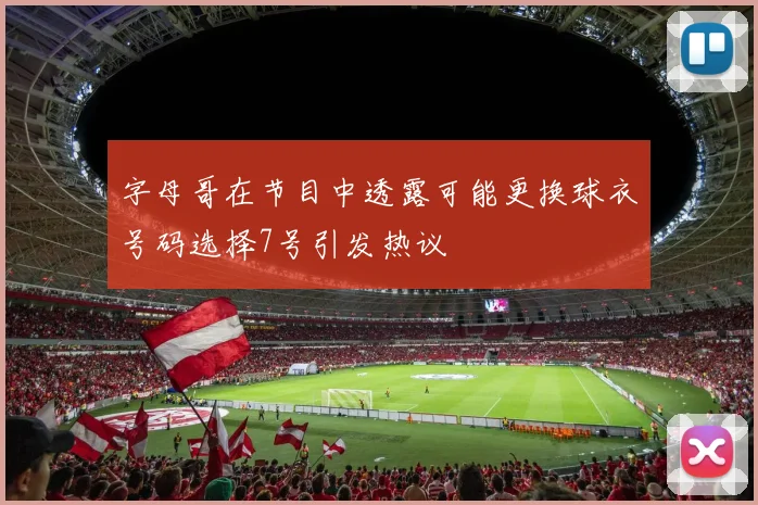 字母哥在节目中透露可能更换球衣号码选择7号引发热议