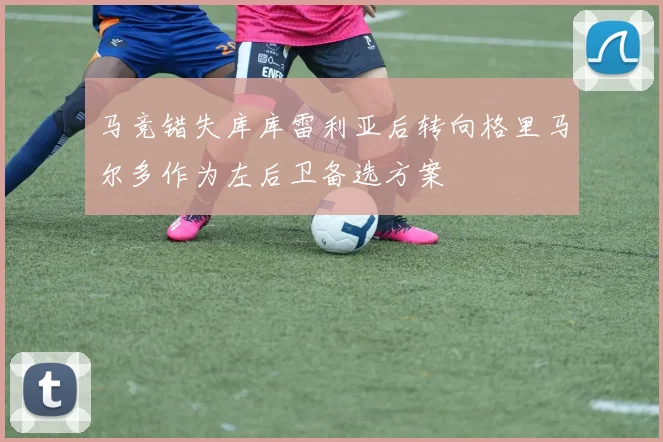 马竞错失库库雷利亚后转向格里马尔多作为左后卫备选方案